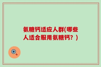 氨糖钙适应人群(哪些人适合服用氨糖钙？)