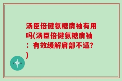 汤臣倍健氨糖肩袖有用吗(汤臣倍健氨糖肩袖：有效缓解肩部不适？)