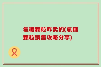 氨糖颗粒咋卖的(氨糖颗粒销售攻略分享)