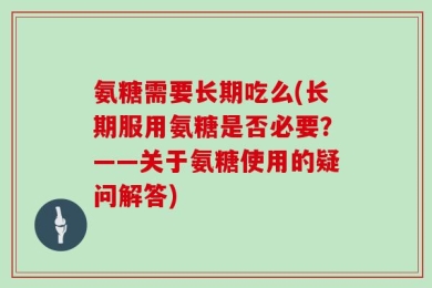 氨糖需要长期吃么(长期服用氨糖是否必要？——关于氨糖使用的疑问解答)