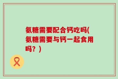 氨糖需要配合钙吃吗(氨糖需要与钙一起食用吗？)