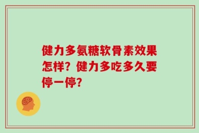 健力多氨糖软骨素效果怎样？健力多吃多久要停一停？
