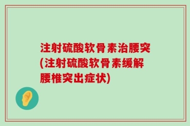 注射硫酸软骨素治腰突(注射硫酸软骨素缓解腰椎突出症状)