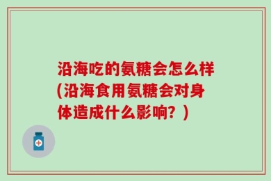 沿海吃的氨糖会怎么样(沿海食用氨糖会对身体造成什么影响？)