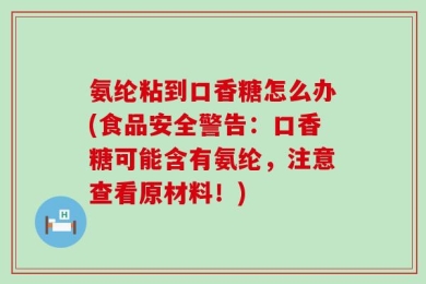 氨纶粘到口香糖怎么办(食品安全警告：口香糖可能含有氨纶，注意查看原材料！)