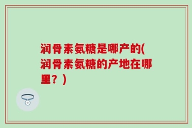 润骨素氨糖是哪产的(润骨素氨糖的产地在哪里？)