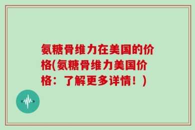 氨糖骨维力在美国的价格(氨糖骨维力美国价格：了解更多详情！)