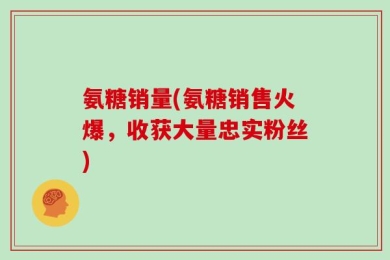 氨糖销量(氨糖销售火爆，收获大量忠实粉丝)