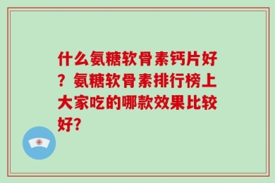 什么氨糖软骨素钙片好？氨糖软骨素排行榜上大家吃的哪款效果比较好？