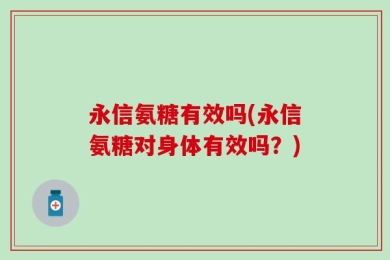 永信氨糖有效吗(永信氨糖对身体有效吗？)