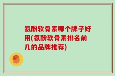 氨酚软骨素哪个牌子好用(氨酚软骨素排名前几的品牌推荐)