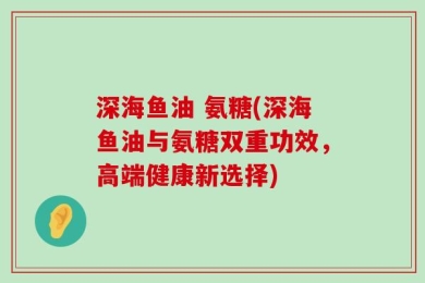 深海鱼油 氨糖(深海鱼油与氨糖双重功效，高端健康新选择)