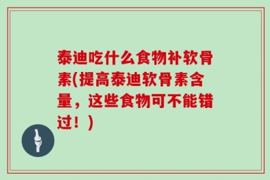 泰迪吃什么食物补软骨素(提高泰迪软骨素含量，这些食物可不能错过！)