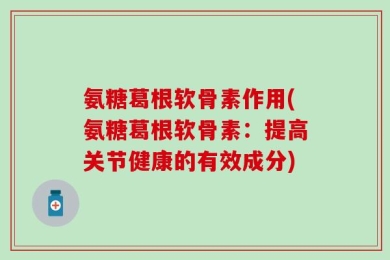 氨糖葛根软骨素作用(氨糖葛根软骨素：提高关节健康的有效成分)