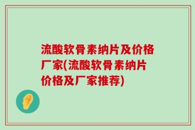 流酸软骨素纳片及价格厂家(流酸软骨素纳片价格及厂家推荐)