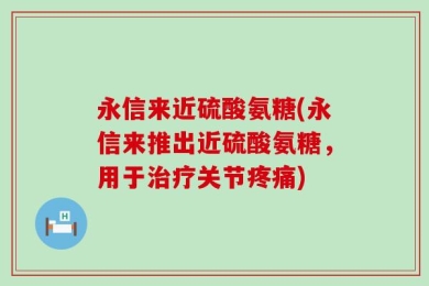 永信来近硫酸氨糖(永信来推出近硫酸氨糖，用于治疗关节疼痛)