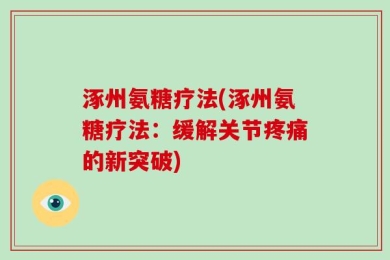 涿州氨糖疗法(涿州氨糖疗法：缓解关节疼痛的新突破)