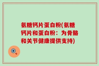 氨糖钙片蛋白粉(氨糖钙片和蛋白粉：为骨骼和关节健康提供支持)