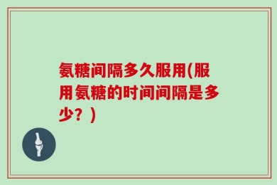 氨糖间隔多久服用(服用氨糖的时间间隔是多少？)
