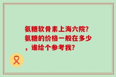 氨糖软骨素上海六院？氨糖的价格一般在多少，谁给个参考我？