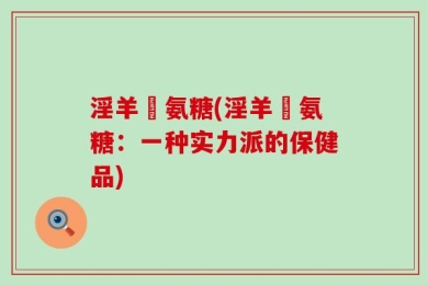 淫羊蒮氨糖(淫羊蒮氨糖：一种实力派的保健品)