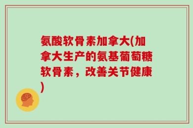 氨酸软骨素加拿大(加拿大生产的氨基葡萄糖软骨素，改善关节健康)