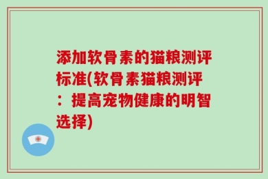 添加软骨素的猫粮测评标准(软骨素猫粮测评：提高宠物健康的明智选择)