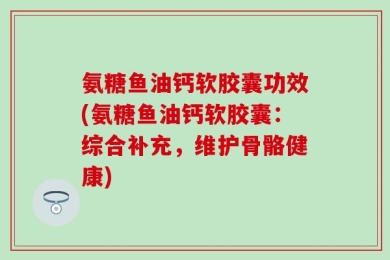 氨糖鱼油钙软胶囊功效(氨糖鱼油钙软胶囊：综合补充，维护骨骼健康)