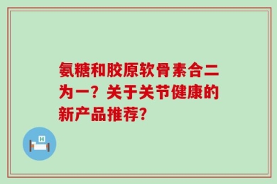氨糖和胶原软骨素合二为一？关于关节健康的新产品推荐？