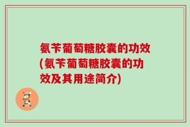 氨苄葡萄糖胶囊的功效(氨苄葡萄糖胶囊的功效及其用途简介)