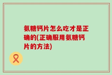 氨糖钙片怎么吃才是正确的(正确服用氨糖钙片的方法)