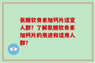 氨糖软骨素加钙片适宜人群？了解氨糖软骨素加钙片的用途和适用人群？