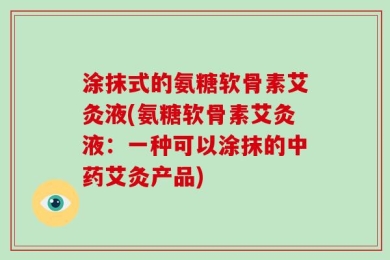 涂抹式的氨糖软骨素艾灸液(氨糖软骨素艾灸液：一种可以涂抹的中药艾灸产品)