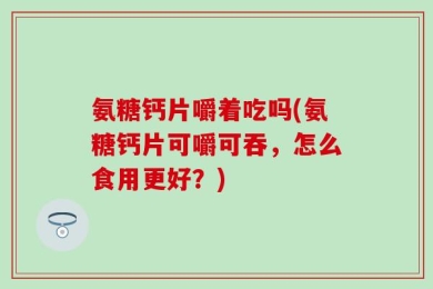 氨糖钙片嚼着吃吗(氨糖钙片可嚼可吞，怎么食用更好？)