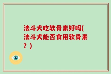 法斗犬吃软骨素好吗(法斗犬能否食用软骨素？)