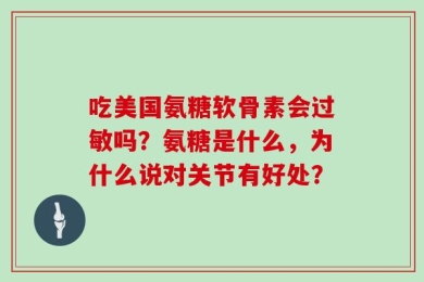 吃美国氨糖软骨素会过敏吗？氨糖是什么，为什么说对关节有好处？
