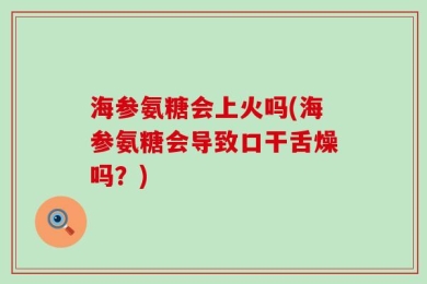 海参氨糖会上火吗(海参氨糖会导致口干舌燥吗？)