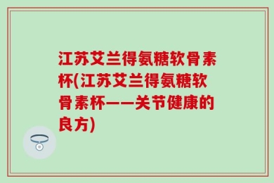 江苏艾兰得氨糖软骨素杯(江苏艾兰得氨糖软骨素杯——关节健康的良方)