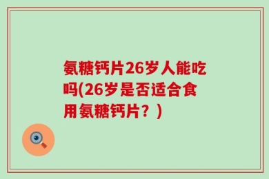 氨糖钙片26岁人能吃吗(26岁是否适合食用氨糖钙片？)