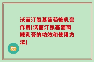 沃丽汀氨基葡萄糖乳膏作用(沃丽汀氨基葡萄糖乳膏的功效和使用方法)