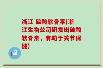 浙江 硫酸软骨素(浙江生物公司研发出硫酸软骨素，有助于关节保健)