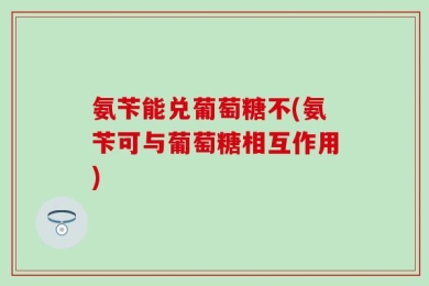 氨苄能兑葡萄糖不(氨苄可与葡萄糖相互作用)