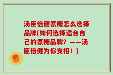 汤臣倍健氨糖怎么选择品牌(如何选择适合自己的氨糖品牌？——汤臣倍健为你支招！)