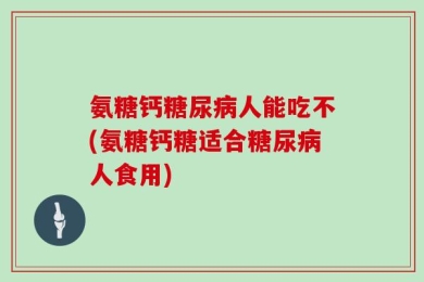 氨糖钙糖尿病人能吃不(氨糖钙糖适合糖尿病人食用)