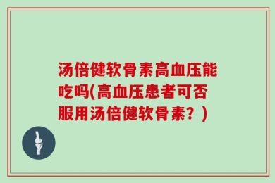 汤倍健软骨素高血压能吃吗(高血压患者可否服用汤倍健软骨素？)