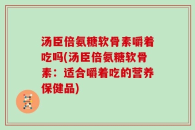 汤臣倍氨糖软骨素嚼着吃吗(汤臣倍氨糖软骨素：适合嚼着吃的营养保健品)