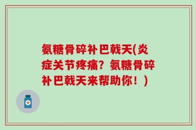 氨糖骨碎补巴戟天(炎症关节疼痛？氨糖骨碎补巴戟天来帮助你！)