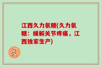 江西久力氨糖(久力氨糖：缓解关节疼痛，江西独家生产)
