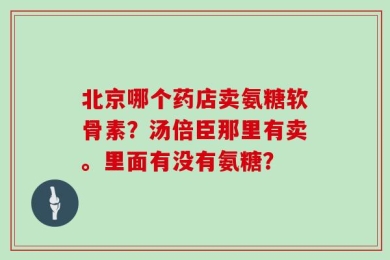 北京哪个药店卖氨糖软骨素？汤倍臣那里有卖。里面有没有氨糖？
