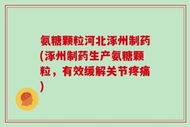 氨糖颗粒河北涿州制药(涿州制药生产氨糖颗粒，有效缓解关节疼痛)